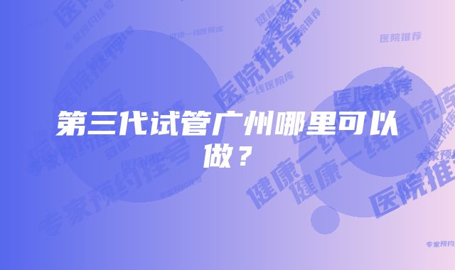 第三代试管广州哪里可以做？