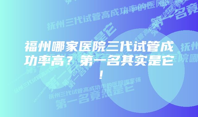 福州哪家医院三代试管成功率高？第一名其实是它！