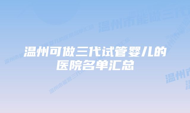 温州可做三代试管婴儿的医院名单汇总