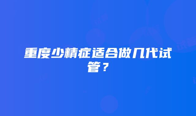 重度少精症适合做几代试管？