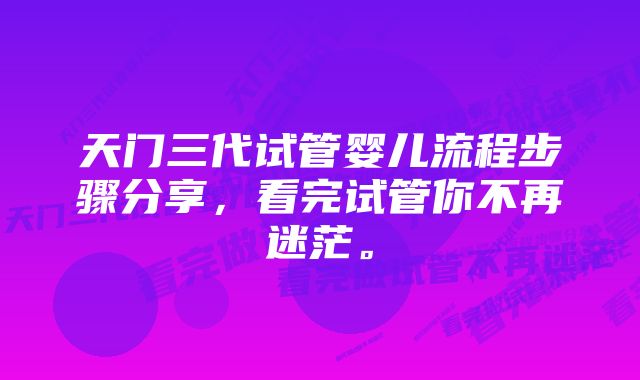 天门三代试管婴儿流程步骤分享，看完试管你不再迷茫。