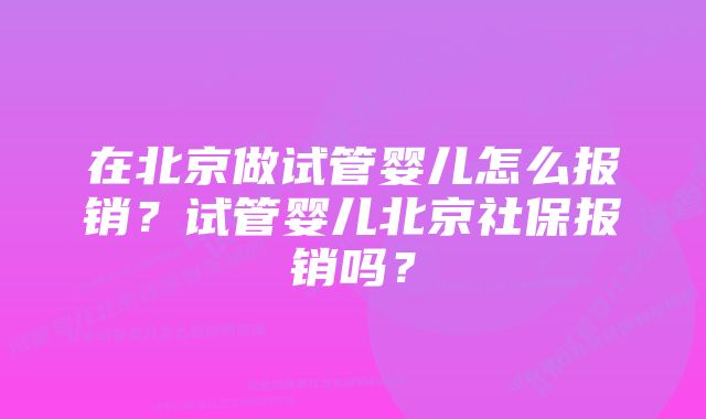 在北京做试管婴儿怎么报销？试管婴儿北京社保报销吗？