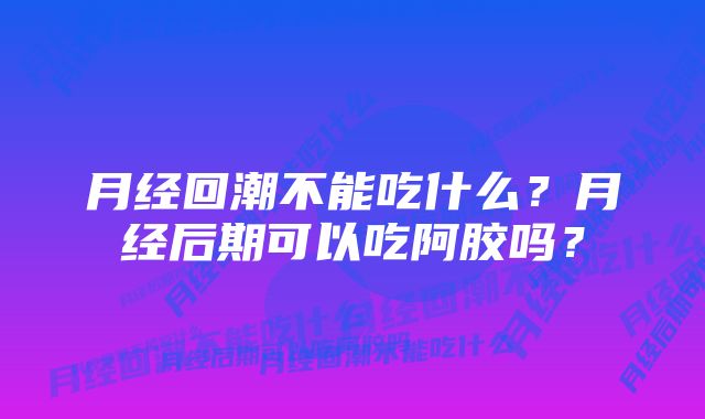 月经回潮不能吃什么？月经后期可以吃阿胶吗？