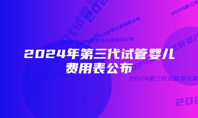 2024年第三代试管婴儿费用表公布