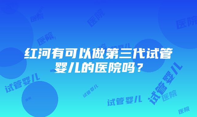 红河有可以做第三代试管婴儿的医院吗？