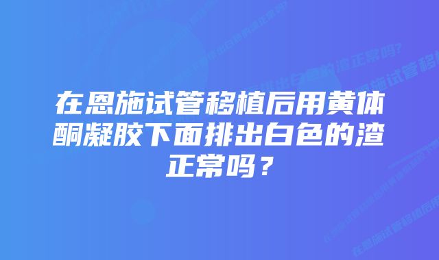 在恩施试管移植后用黄体酮凝胶下面排出白色的渣正常吗？