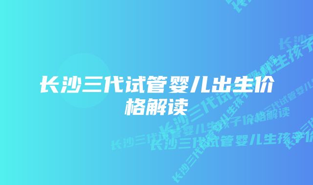 长沙三代试管婴儿出生价格解读