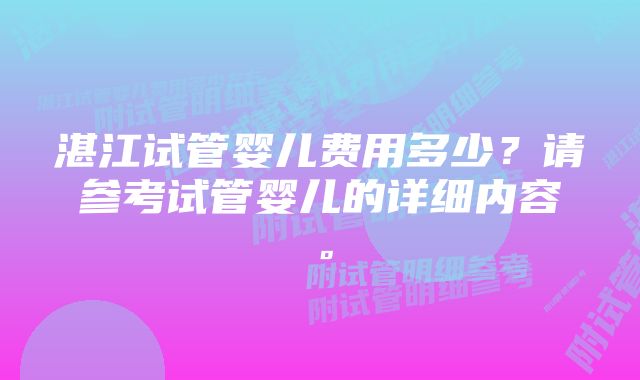 湛江试管婴儿费用多少？请参考试管婴儿的详细内容。