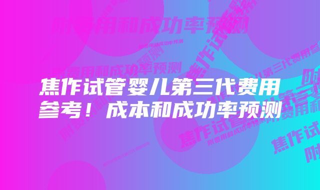 焦作试管婴儿第三代费用参考！成本和成功率预测