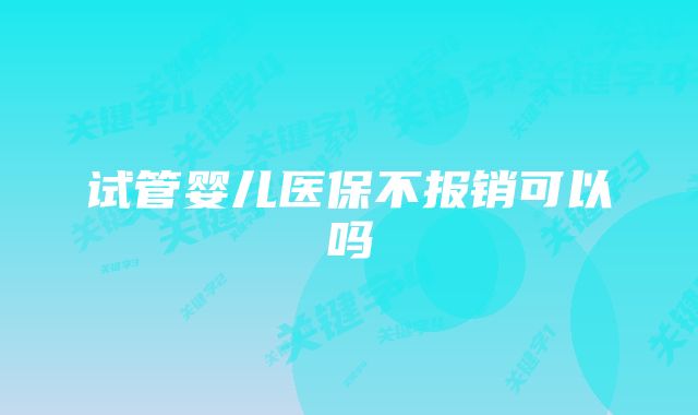 试管婴儿医保不报销可以吗