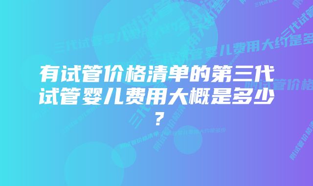 有试管价格清单的第三代试管婴儿费用大概是多少？