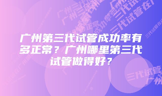 广州第三代试管成功率有多正常？广州哪里第三代试管做得好？