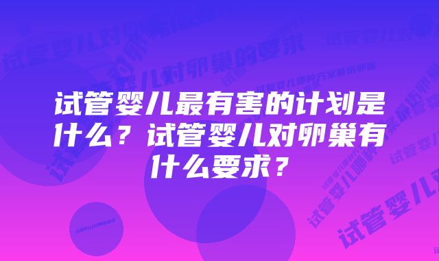 试管婴儿最有害的计划是什么？试管婴儿对卵巢有什么要求？