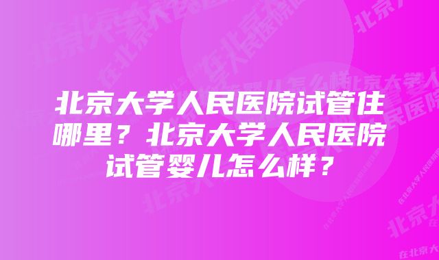 北京大学人民医院试管住哪里？北京大学人民医院试管婴儿怎么样？