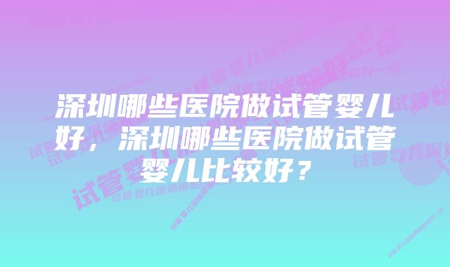 深圳哪些医院做试管婴儿好，深圳哪些医院做试管婴儿比较好？