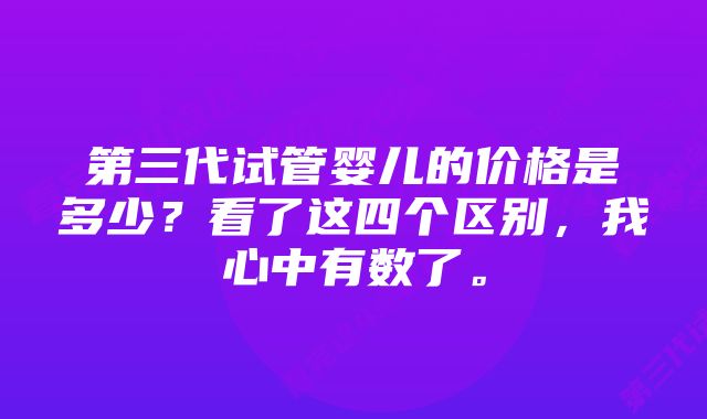 第三代试管婴儿的价格是多少？看了这四个区别，我心中有数了。