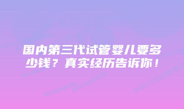 国内第三代试管婴儿要多少钱？真实经历告诉你！