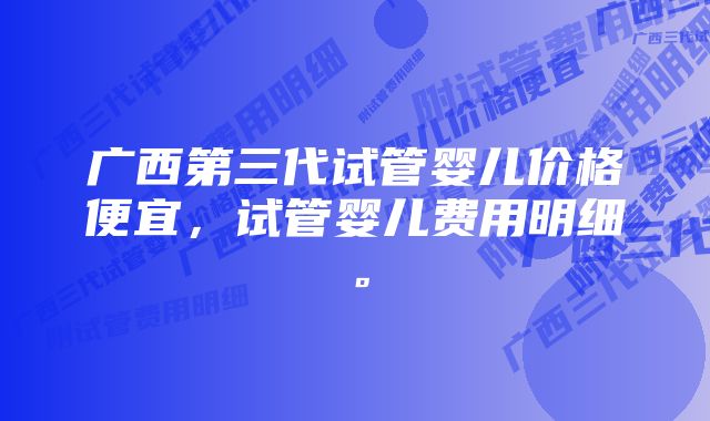 广西第三代试管婴儿价格便宜，试管婴儿费用明细。