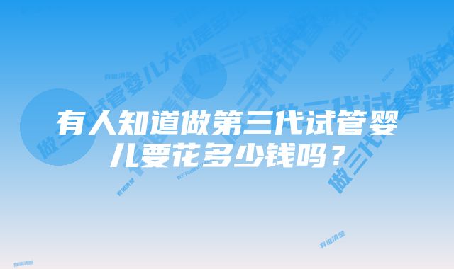 有人知道做第三代试管婴儿要花多少钱吗？