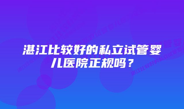 湛江比较好的私立试管婴儿医院正规吗？