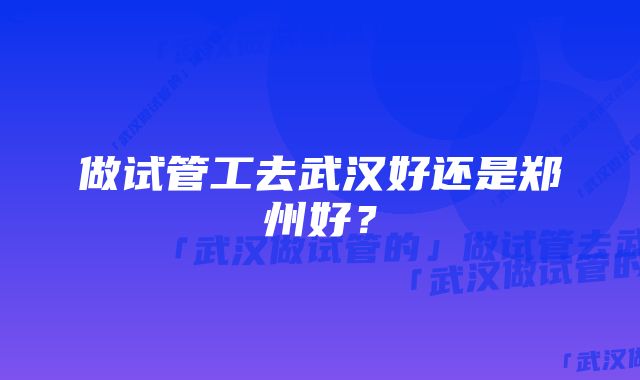 做试管工去武汉好还是郑州好？