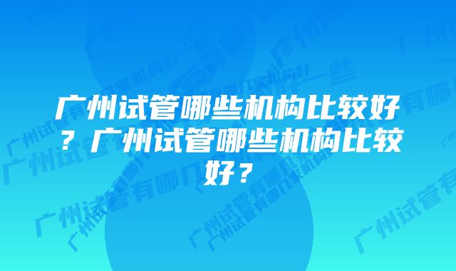 广州试管哪些机构比较好？广州试管哪些机构比较好？