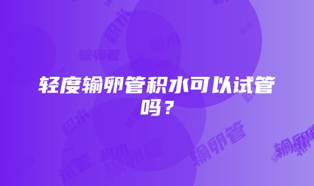 轻度输卵管积水可以试管吗？