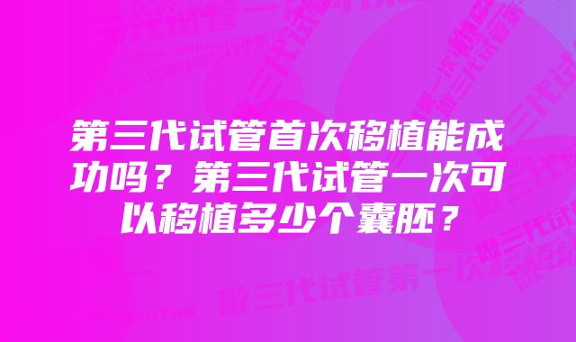 第三代试管首次移植能成功吗？第三代试管一次可以移植多少个囊胚？