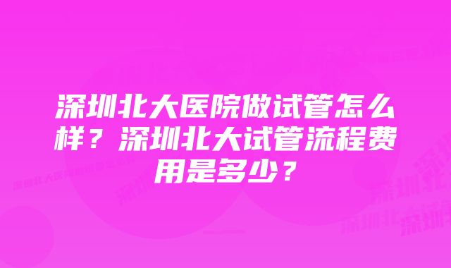 深圳北大医院做试管怎么样？深圳北大试管流程费用是多少？