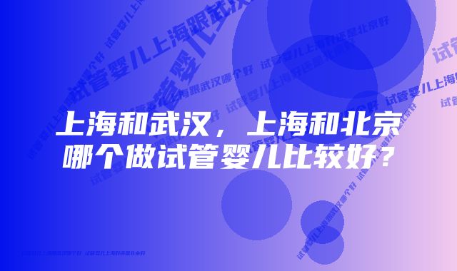 上海和武汉，上海和北京哪个做试管婴儿比较好？