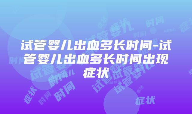 试管婴儿出血多长时间-试管婴儿出血多长时间出现症状