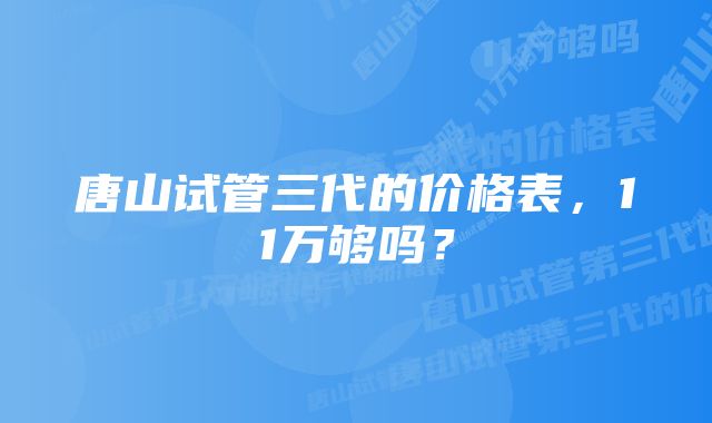 唐山试管三代的价格表，11万够吗？