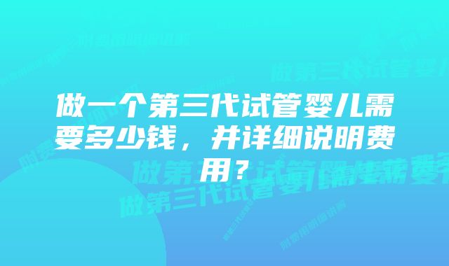 做一个第三代试管婴儿需要多少钱，并详细说明费用？