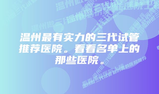 温州最有实力的三代试管推荐医院。看看名单上的那些医院。