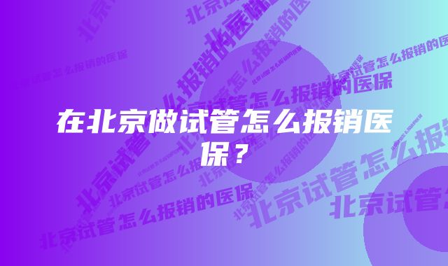 在北京做试管怎么报销医保？