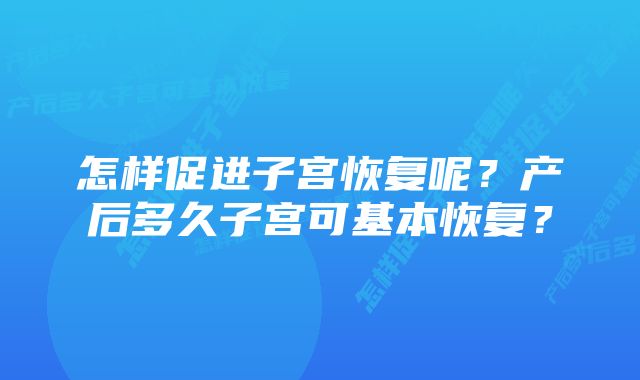 怎样促进子宫恢复呢？产后多久子宫可基本恢复？