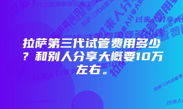 拉萨第三代试管费用多少？和别人分享大概要10万左右。