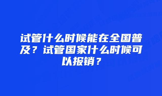 试管什么时候能在全国普及？试管国家什么时候可以报销？