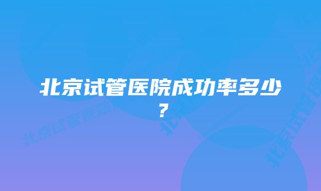 北京试管医院成功率多少？