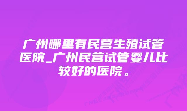 广州哪里有民营生殖试管医院_广州民营试管婴儿比较好的医院。