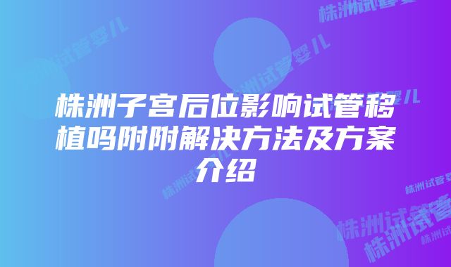 株洲子宫后位影响试管移植吗附附解决方法及方案介绍