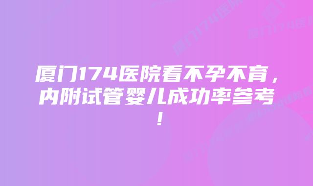 厦门174医院看不孕不育，内附试管婴儿成功率参考！