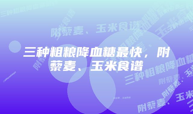 三种粗粮降血糖最快，附藜麦、玉米食谱