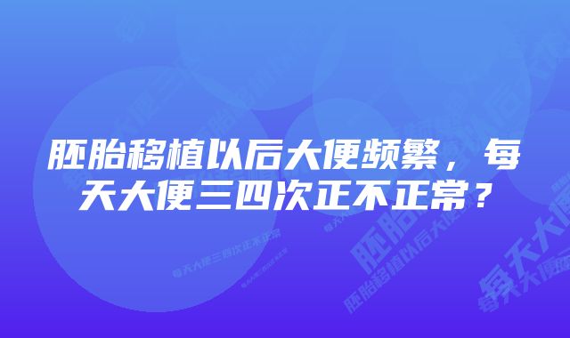 胚胎移植以后大便频繁，每天大便三四次正不正常？