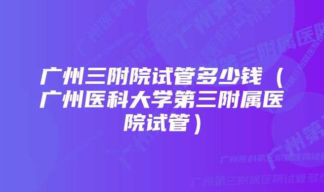 广州三附院试管多少钱（广州医科大学第三附属医院试管）