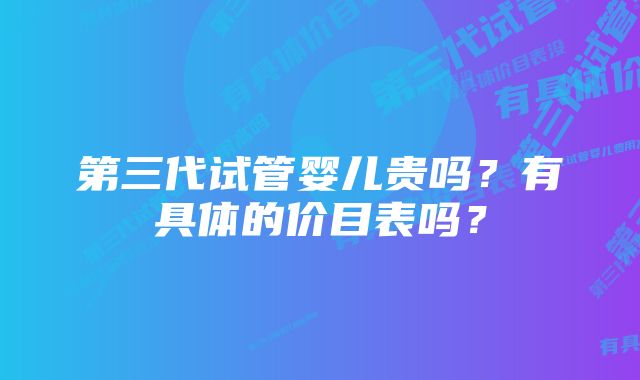 第三代试管婴儿贵吗？有具体的价目表吗？