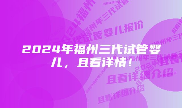 2024年福州三代试管婴儿，且看详情！