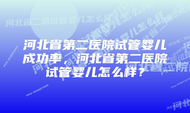 河北省第二医院试管婴儿成功率，河北省第二医院试管婴儿怎么样？