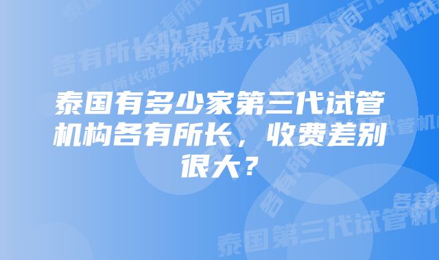 泰国有多少家第三代试管机构各有所长，收费差别很大？