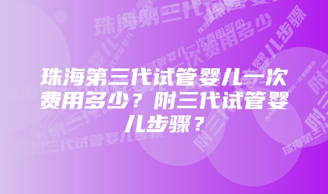 珠海第三代试管婴儿一次费用多少？附三代试管婴儿步骤？